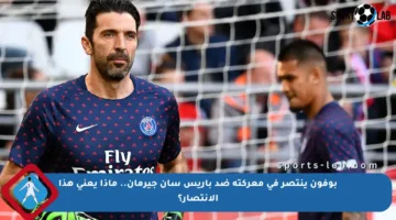 بوفون ينتصر في معركته ضد باريس سان جيرمان.. ماذا يعني هذا الانتصار؟